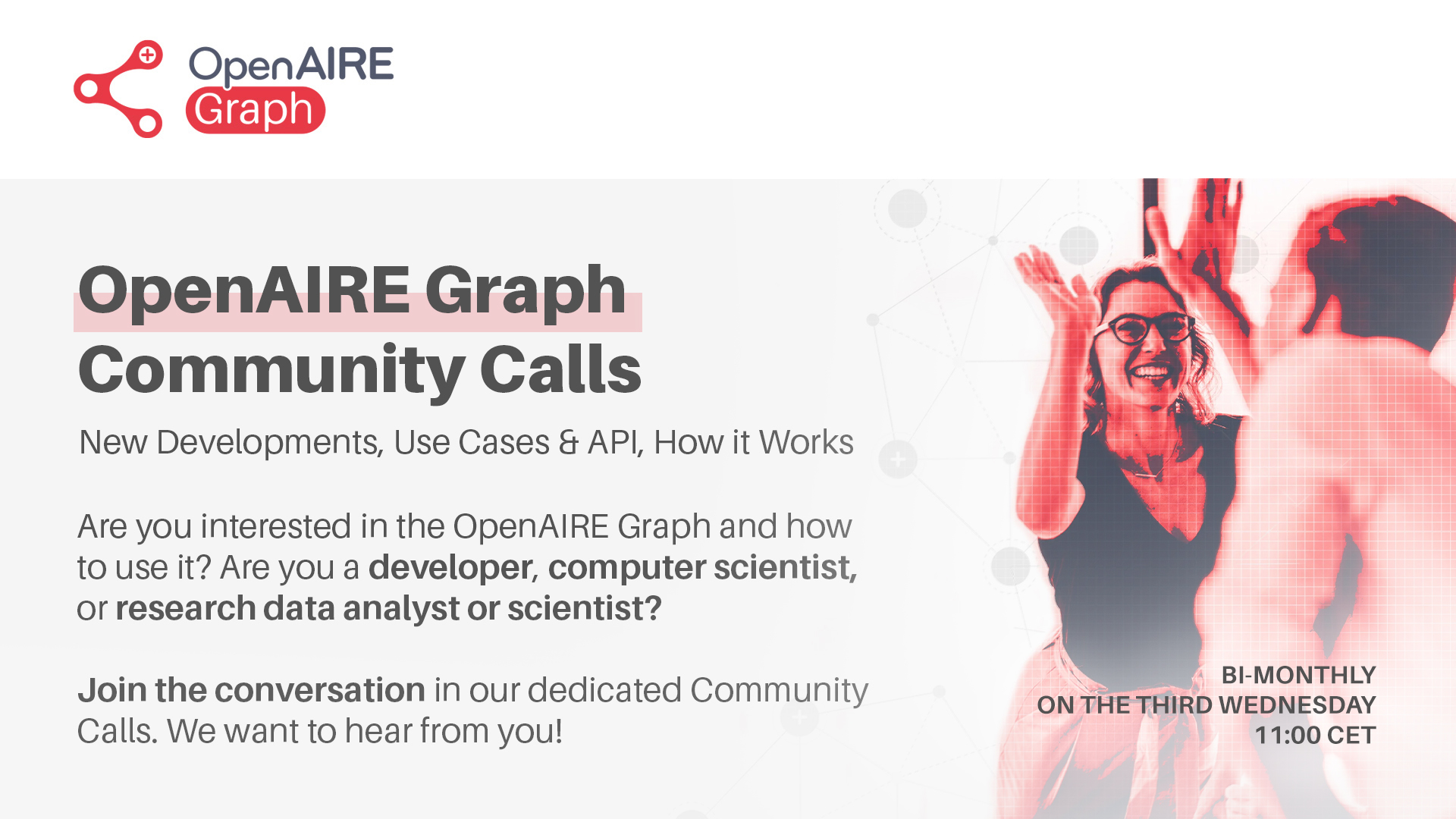 OpenAIRE Graph Community Calls. New developments, Use Cases & API, How it Works. Are you interested in the OpenAIRE Graph and how to use it? Are you a developer, computer scientist, or research data analyst or scientist? Join the conversation in our dedic